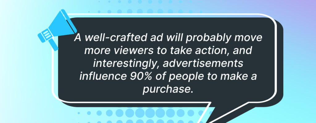 a well-crafted ad will probably move more viewers to take action, and interestingly, advertisements influence 90% of people to make a purchase. (1)